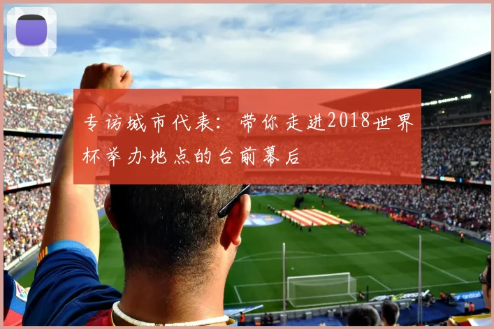 专访城市代表:带你走进2018世界杯举办地点的台前幕后