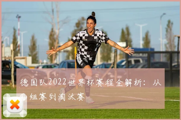 德国队2022世界杯赛程全解析：从小组赛到淘汰赛