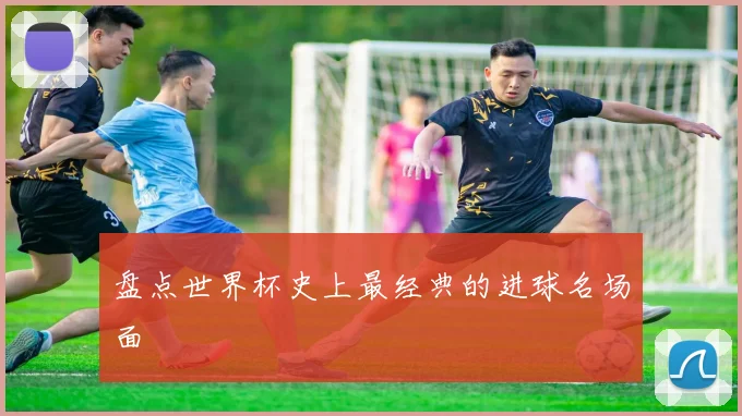 盘点世界杯史上最经典的进球名场面