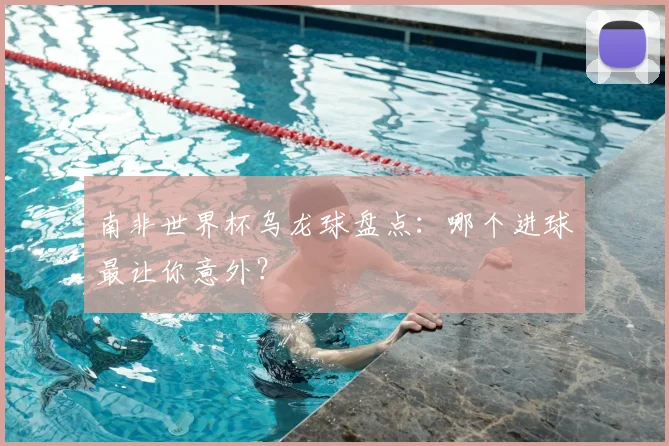 南非世界杯乌龙球盘点:哪个进球最让你意外?