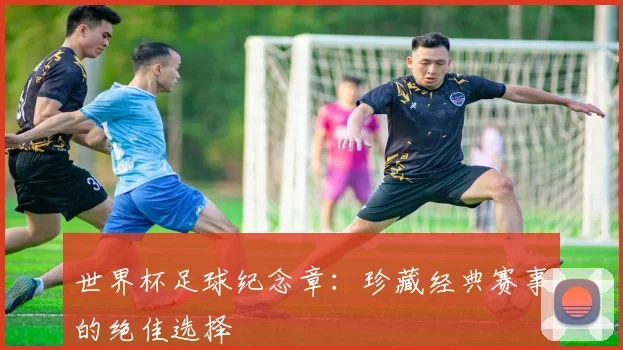 世界杯足球纪念章:珍藏经典赛事的绝佳选择