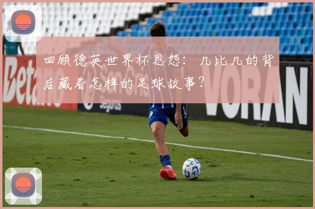 回顾德英世界杯恩怨:几比几的背后藏着怎样的足球故事?