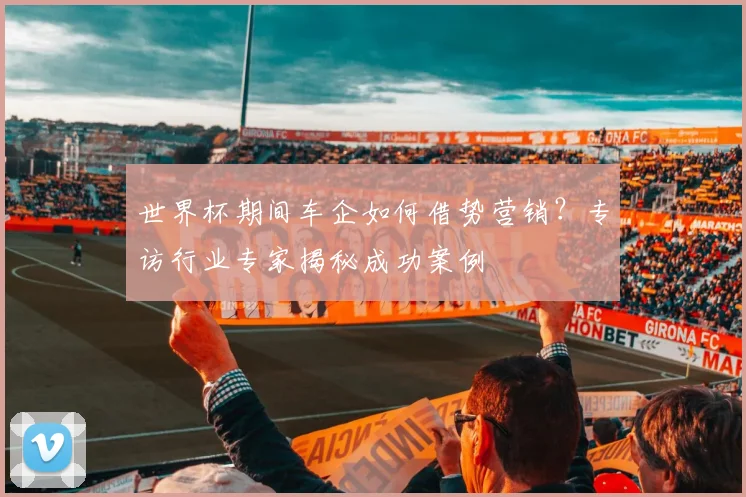 世界杯期间车企如何借势营销？专访行业专家揭秘成功案例