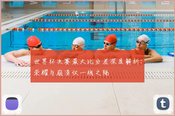 世界杯决赛最大比分差深度解析:荣耀与崩溃仅一线之隔