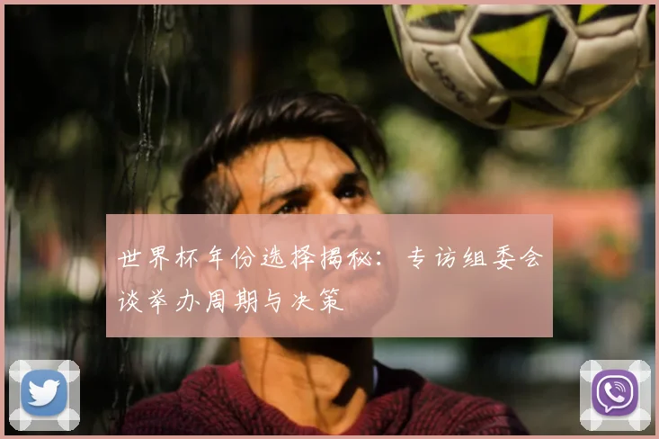 世界杯年份选择揭秘：专访组委会谈举办周期与决策