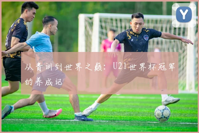 从青训到世界之巅：U21世界杯冠军的养成记