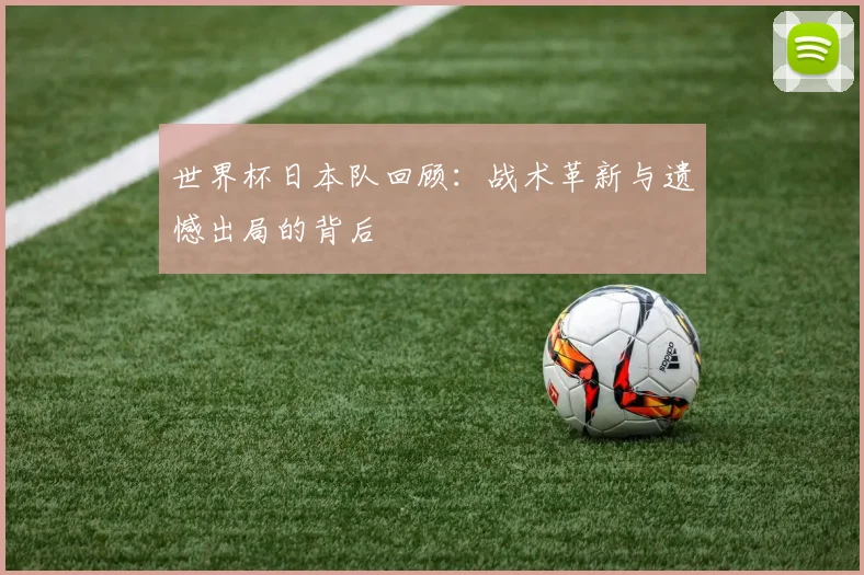 世界杯日本队回顾：战术革新与遗憾出局的背后