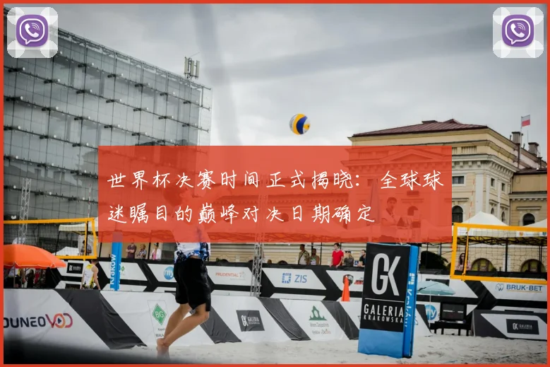 世界杯决赛时间正式揭晓:全球球迷瞩目的巅峰对决日期确定