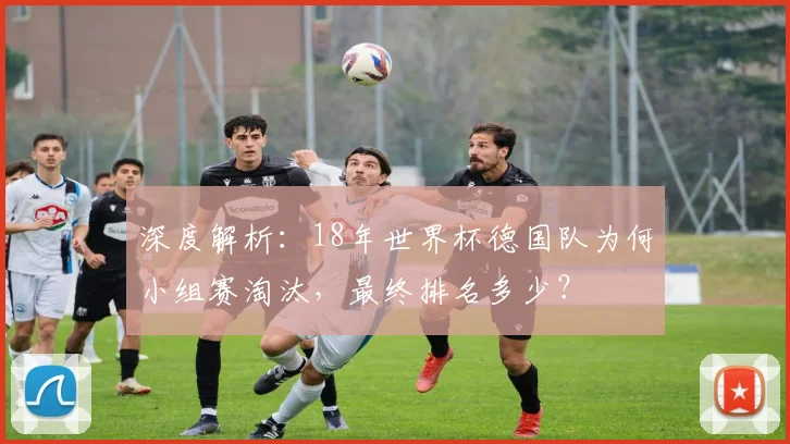 深度解析：18年世界杯德国队为何小组赛淘汰，最终排名多少？