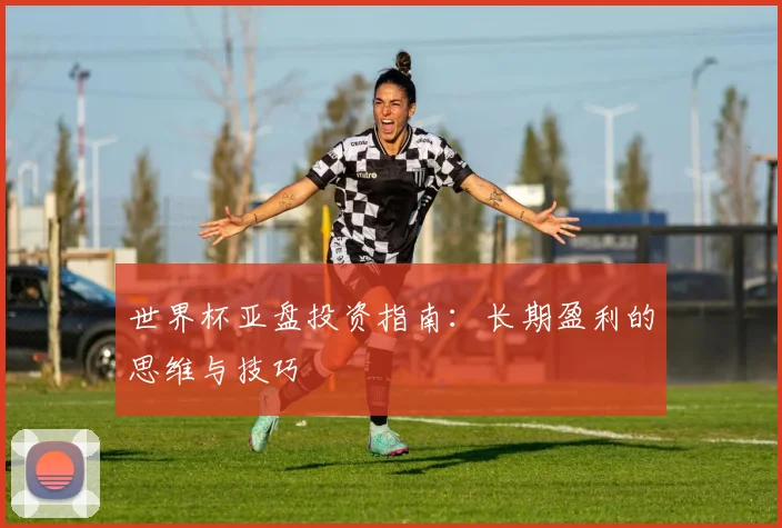 世界杯亚盘投资指南:长期盈利的思维与技巧