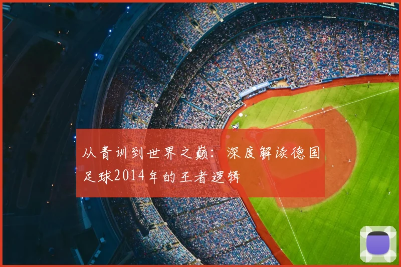 从青训到世界之巅：深度解读德国足球2014年的王者逻辑