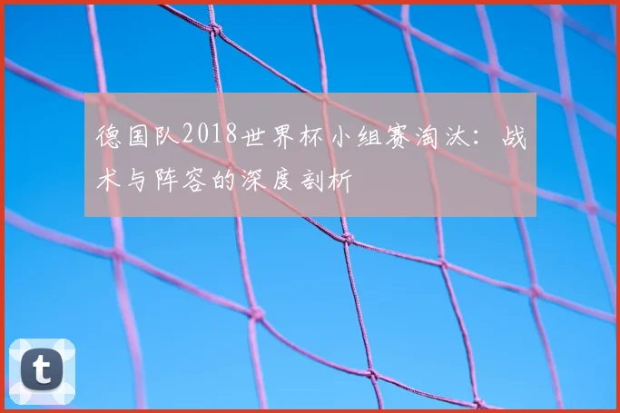 德国队2018世界杯小组赛淘汰：战术与阵容的深度剖析