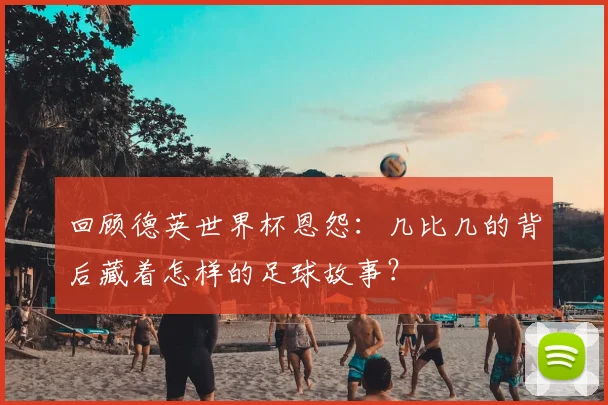 回顾德英世界杯恩怨:几比几的背后藏着怎样的足球故事?