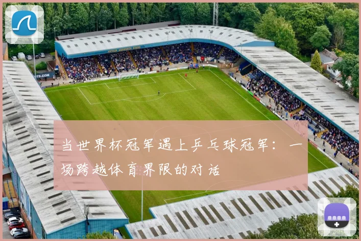 当世界杯冠军遇上乒乓球冠军:一场跨越体育界限的对话