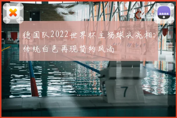 德国队2022世界杯主场球衣亮相：传统白色再现简约风尚