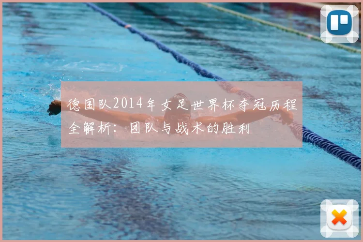 德国队2014年女足世界杯夺冠历程全解析：团队与战术的胜利