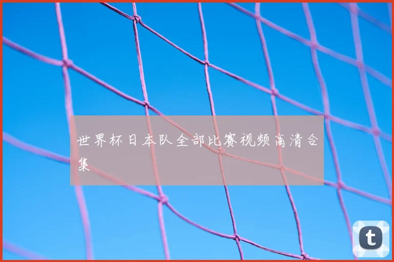 世界杯日本队全部比赛视频高清合集