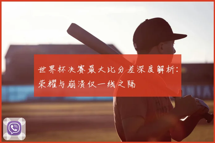 世界杯决赛最大比分差深度解析:荣耀与崩溃仅一线之隔