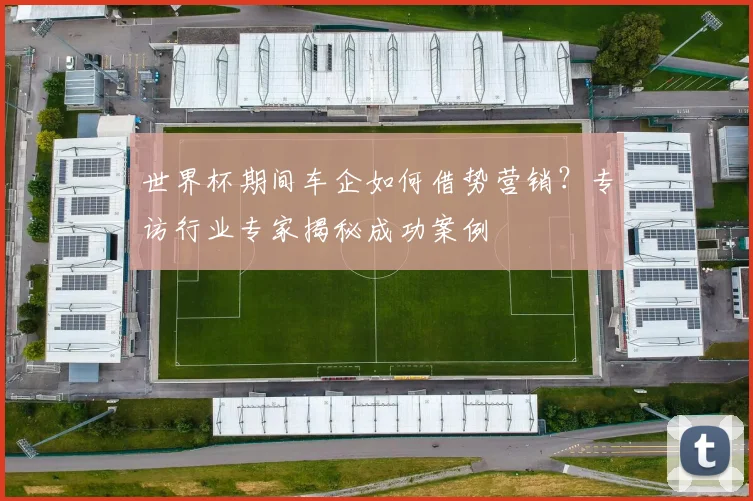 世界杯期间车企如何借势营销？专访行业专家揭秘成功案例