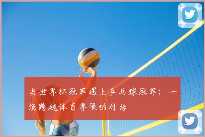 当世界杯冠军遇上乒乓球冠军:一场跨越体育界限的对话
