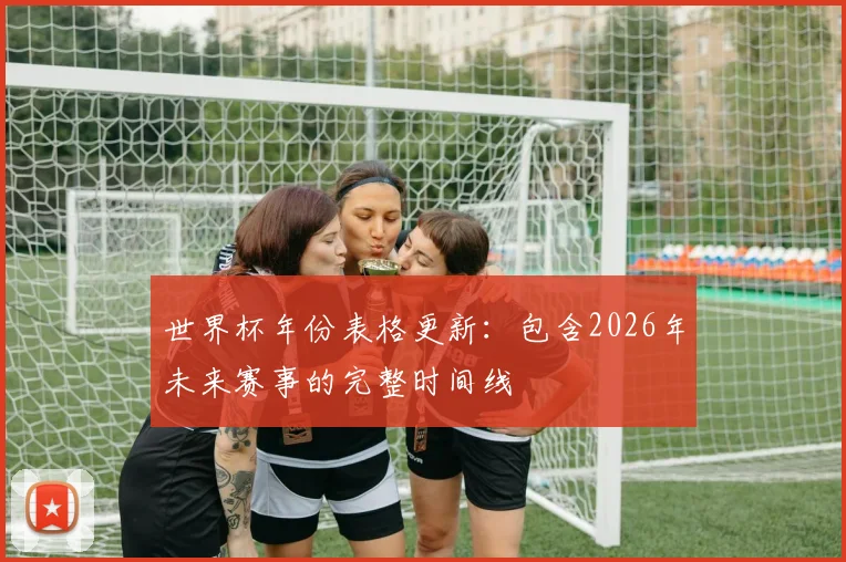 世界杯年份表格更新:包含2026年未来赛事的完整时间线