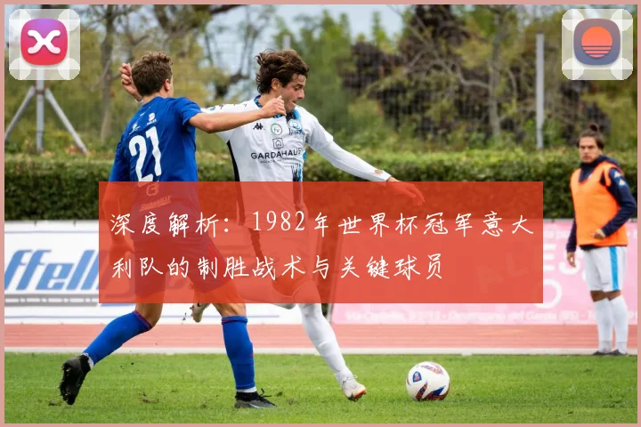 深度解析:1982年世界杯冠军意大利队的制胜战术与关键球员