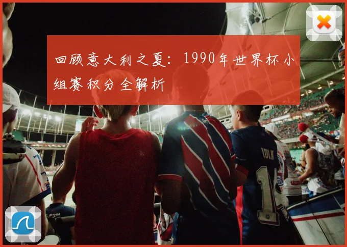 回顾意大利之夏:1990年世界杯小组赛积分全解析