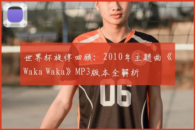 世界杯旋律回顾：2010年主题曲《Waka Waka》MP3版本全解析
