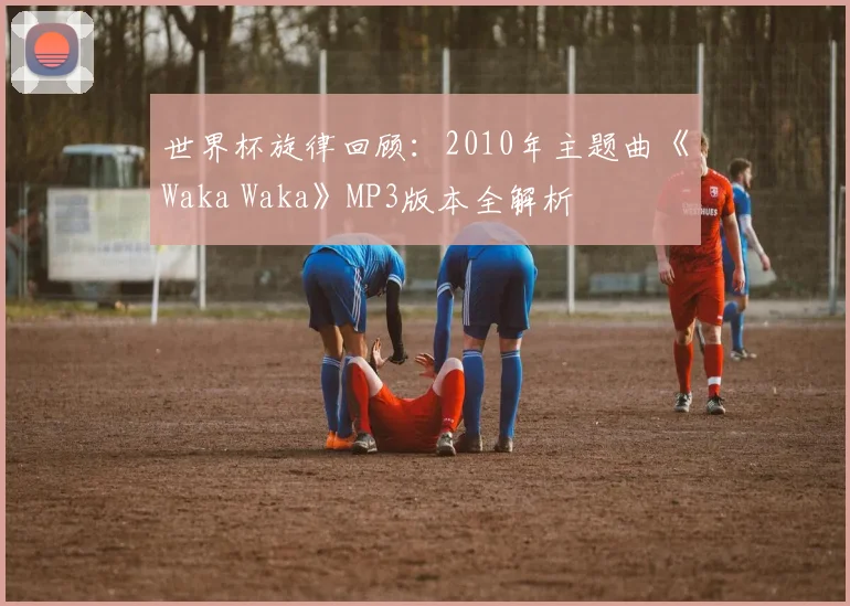世界杯旋律回顾：2010年主题曲《Waka Waka》MP3版本全解析
