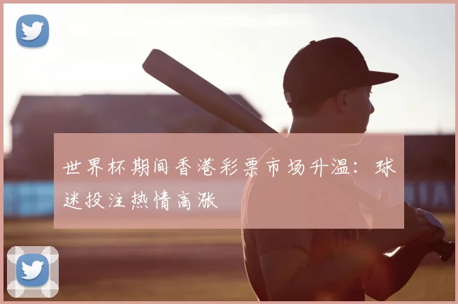 世界杯期间香港彩票市场升温：球迷投注热情高涨