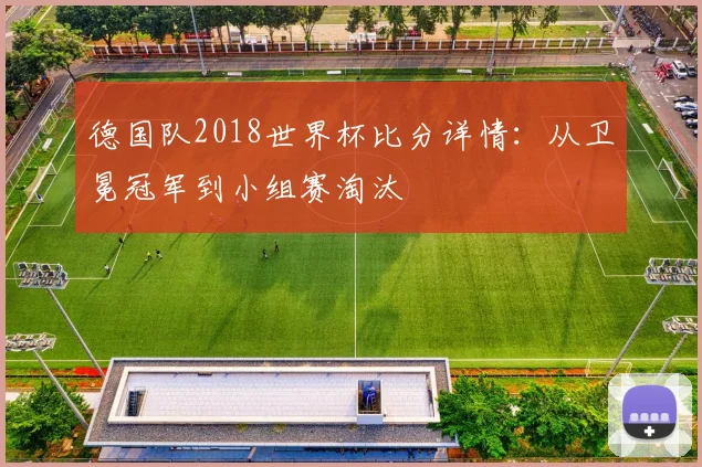 德国队2018世界杯比分详情：从卫冕冠军到小组赛淘汰