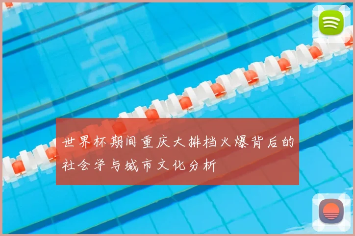 世界杯期间重庆大排档火爆背后的社会学与城市文化分析