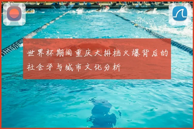世界杯期间重庆大排档火爆背后的社会学与城市文化分析