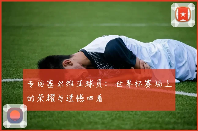 专访塞尔维亚球员:世界杯赛场上的荣耀与遗憾回看