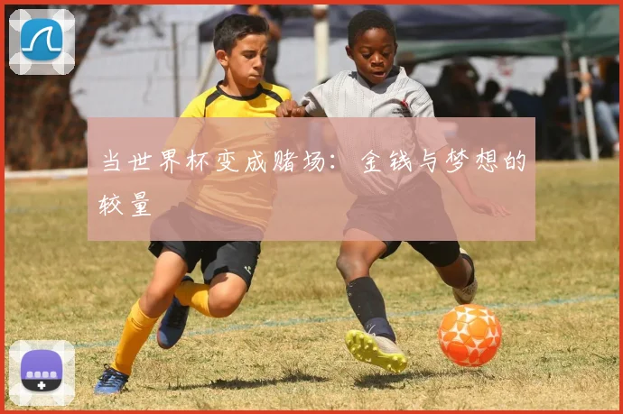 当世界杯变成赌场:金钱与梦想的较量