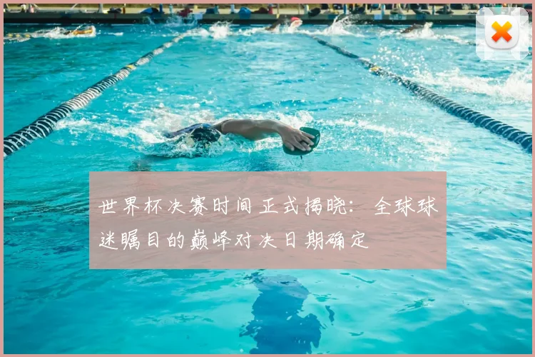 世界杯决赛时间正式揭晓:全球球迷瞩目的巅峰对决日期确定