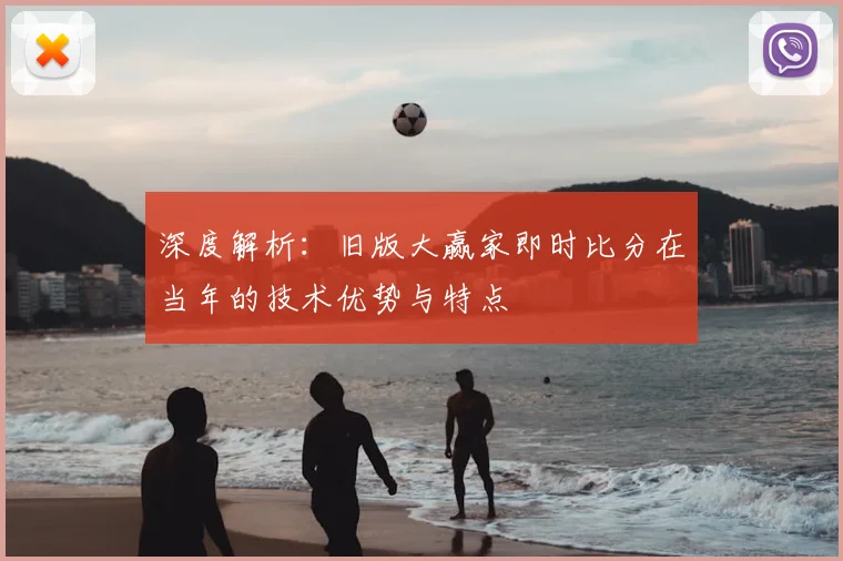 深度解析：旧版大赢家即时比分在当年的技术优势与特点