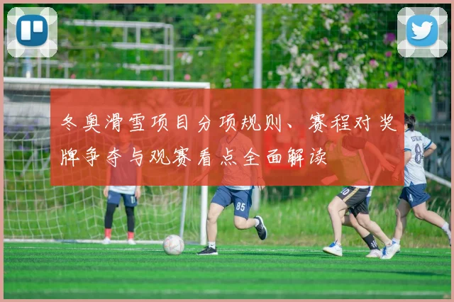 冬奥滑雪项目分项规则、赛程对奖牌争夺与观赛看点全面解读