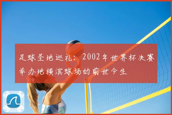 足球圣地巡礼：2002年世界杯决赛举办地横滨球场的前世今生