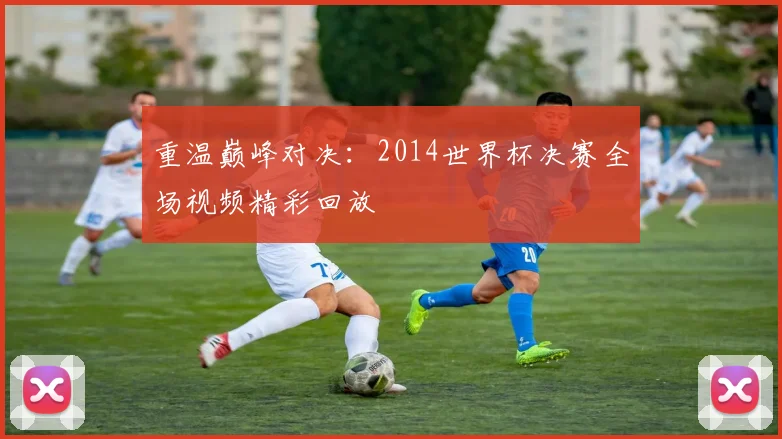 重温巅峰对决：2014世界杯决赛全场视频精彩回放