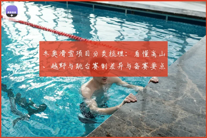 冬奥滑雪项目分类梳理：看懂高山、越野与跳台赛制差异与备赛要点