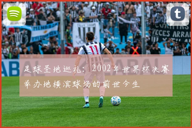 足球圣地巡礼：2002年世界杯决赛举办地横滨球场的前世今生
