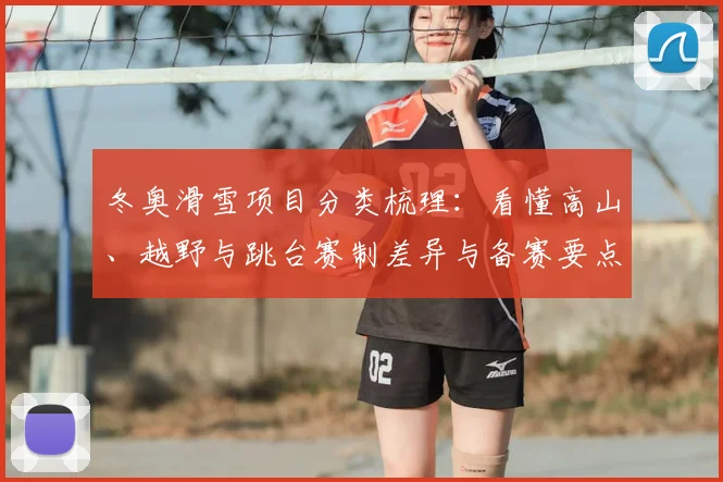 冬奥滑雪项目分类梳理：看懂高山、越野与跳台赛制差异与备赛要点