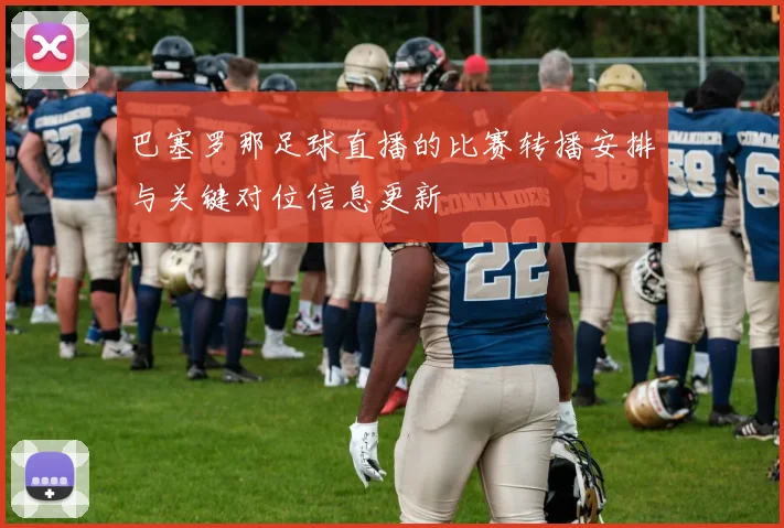 巴塞罗那足球直播的比赛转播安排与关键对位信息更新