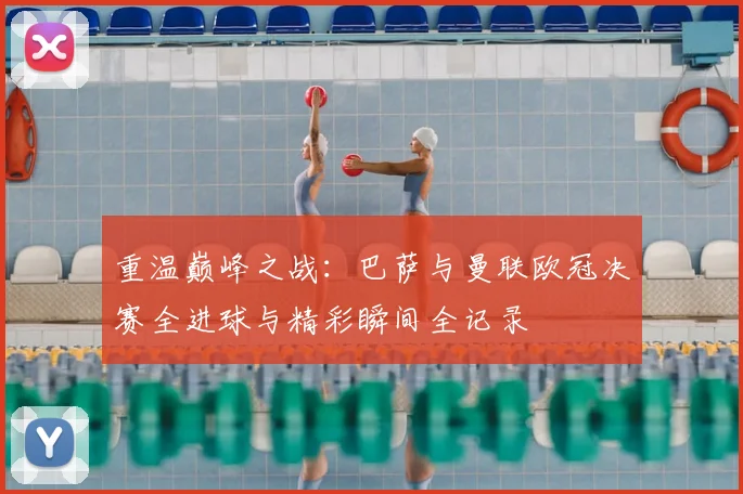 重温巅峰之战：巴萨与曼联欧冠决赛全进球与精彩瞬间全记录