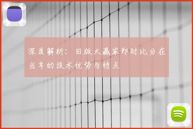 深度解析：旧版大赢家即时比分在当年的技术优势与特点