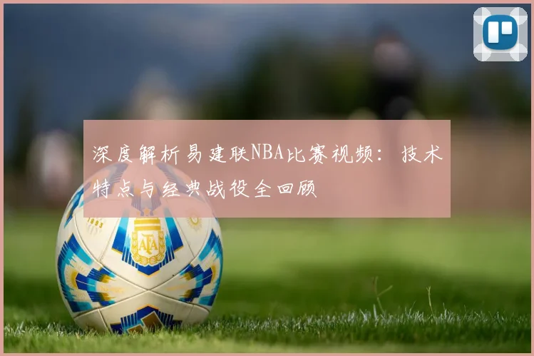 深度解析易建联NBA比赛视频：技术特点与经典战役全回顾