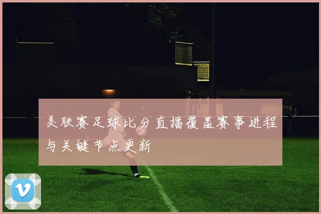 美联赛足球比分直播覆盖赛事进程与关键节点更新