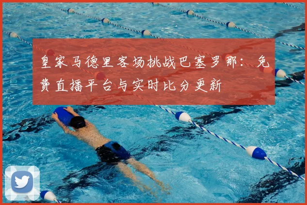 皇家马德里客场挑战巴塞罗那：免费直播平台与实时比分更新