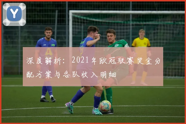 深度解析：2021年欧冠联赛奖金分配方案与各队收入明细